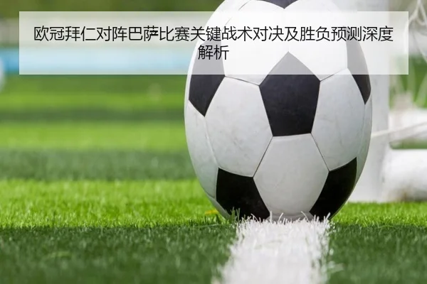欧冠拜仁对阵巴萨比赛关键战术对决及胜负预测深度解析（KAIYUN）